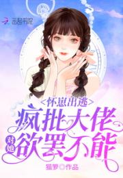 怀崽出逃，疯批大佬对她欲罢不能