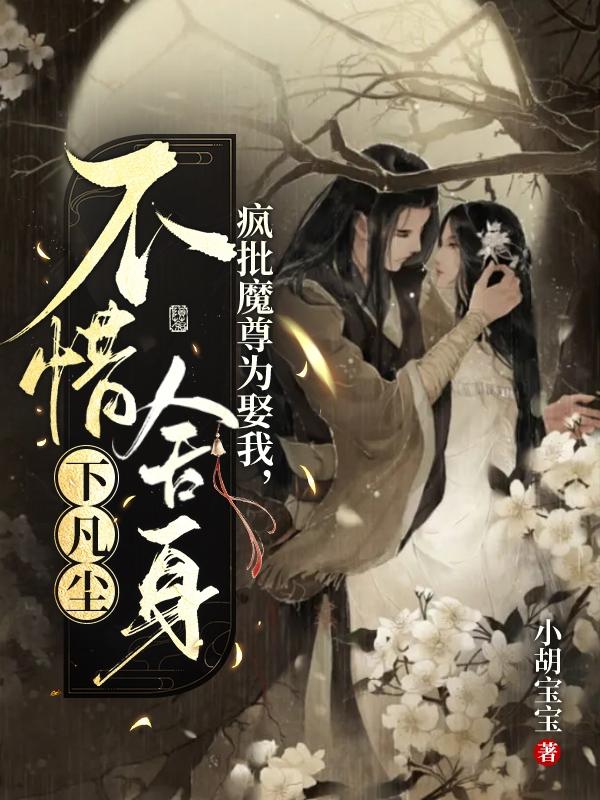 疯批魔尊为娶我，不惜舍身下凡尘