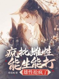 疯批雌性能生能打，雄性抢疯了最新