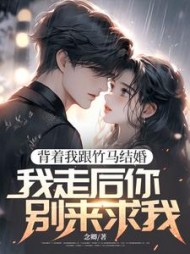 背着我跟竹马结婚，我走后你别来求我最新